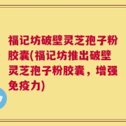 福记坊破壁灵芝孢子粉胶囊(福记坊推出破壁灵芝孢子粉胶囊，增强免疫力)