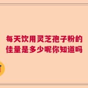 每天饮用灵芝孢子粉的佳量是多少呢你知道吗