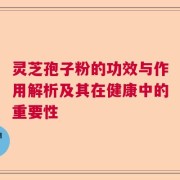 灵芝孢子粉的功效与作用解析及其在健康中的重要性
