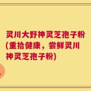灵川大野神灵芝孢子粉(重拾健康，尝鲜灵川神灵芝孢子粉)