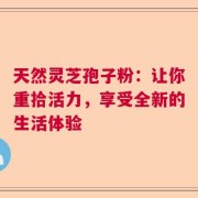 天然灵芝孢子粉：让你重拾活力，享受全新的生活体验