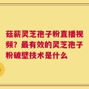 菇薪灵芝孢子粉直播视频？最有效的灵芝孢子粉破壁技术是什么