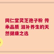同仁堂灵芝孢子粉 传承品质 滋补养生的天然健康之选