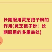 长期服用灵芝孢子粉的作用(灵芝孢子粉：长期服用的多重益处)