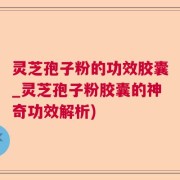 灵芝孢子粉的功效胶囊_灵芝孢子粉胶囊的神奇功效解析)