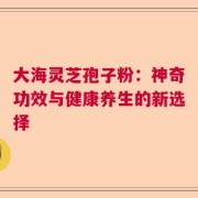 大海灵芝孢子粉：神奇功效与健康养生的新选择