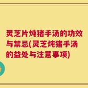 灵芝片炖猪手汤的功效与禁忌(灵芝炖猪手汤的益处与注意事项)