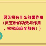灵芝粉有什么效果作用(灵芝粉的功效与作用，密密麻麻全都有！)