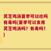 灵芝鸡汤夏季可以吃吗有毒吗(夏季可以食用灵芝鸡汤吗？有毒吗？)