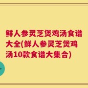 鲜人参灵芝煲鸡汤食谱大全(鲜人参灵芝煲鸡汤10款食谱大集合)