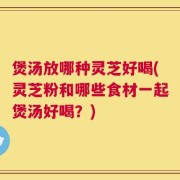 煲汤放哪种灵芝好喝(灵芝粉和哪些食材一起煲汤好喝？)
