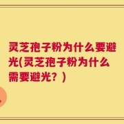 灵芝孢子粉为什么要避光(灵芝孢子粉为什么需要避光？)