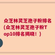 众芝林灵芝孢子粉排名(众芝林灵芝孢子粉Top10排名揭晓！)