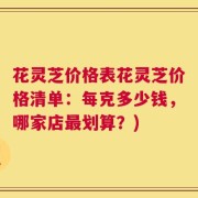 花灵芝价格表花灵芝价格清单：每克多少钱，哪家店最划算？)