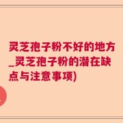 灵芝孢子粉不好的地方_灵芝孢子粉的潜在缺点与注意事项)
