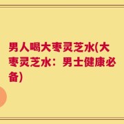男人喝大枣灵芝水(大枣灵芝水：男士健康必备)