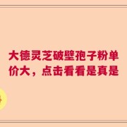 大德灵芝破壁孢子粉单价大，点击看看是真是