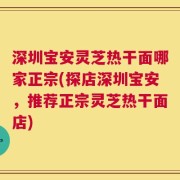 深圳宝安灵芝热干面哪家正宗(探店深圳宝安，推荐正宗灵芝热干面店)