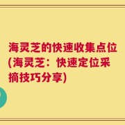 海灵芝的快速收集点位(海灵芝：快速定位采摘技巧分享)