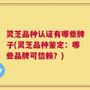 灵芝品种认证有哪些牌子(灵芝品种鉴定：哪些品牌可信赖？)