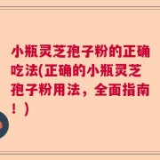 小瓶灵芝孢子粉的正确吃法(正确的小瓶灵芝孢子粉用法，全面指南！)