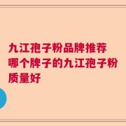 九江孢子粉品牌推荐 哪个牌子的九江孢子粉质量好