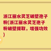 浙江丽水灵芝破壁孢子粉(浙江丽水灵芝孢子粉破壁提取，增强功效)