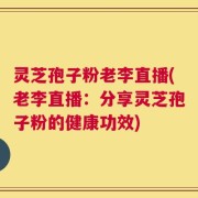 灵芝孢子粉老李直播(老李直播：分享灵芝孢子粉的健康功效)