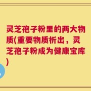 灵芝孢子粉里的两大物质(重要物质析出，灵芝孢子粉成为健康宝库)