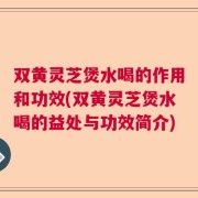双黄灵芝煲水喝的作用和功效(双黄灵芝煲水喝的益处与功效简介)