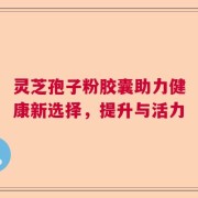灵芝孢子粉胶囊助力健康新选择，提升与活力