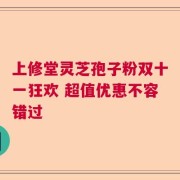上修堂灵芝孢子粉双十一狂欢 超值优惠不容错过