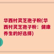 华西村灵芝孢子粉(华西村灵芝孢子粉：健康养生的好选择)