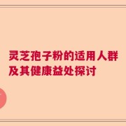 灵芝孢子粉的适用人群及其健康益处探讨