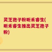 灵芝孢子粉昕禾睿生(昕禾睿生推出灵芝孢子粉)