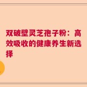 双破壁灵芝孢子粉：高效吸收的健康养生新选择