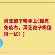 灵芝孢子粉手上(提高免疫力，灵芝孢子粉值得一试！)