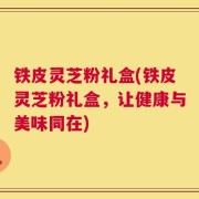 铁皮灵芝粉礼盒(铁皮灵芝粉礼盒，让健康与美味同在)