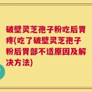 破壁灵芝孢子粉吃后胃疼(吃了破壁灵芝孢子粉后胃部不适原因及解决方法)