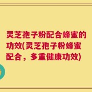 灵芝孢子粉配合蜂蜜的功效(灵芝孢子粉蜂蜜配合，多重健康功效)