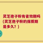 灵芝孢子粉有省效期吗(灵芝孢子粉的保质期是多久？)
