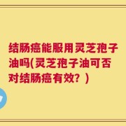 结肠癌能服用灵芝孢子油吗(灵芝孢子油可否对结肠癌有效？)