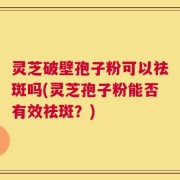 灵芝破壁孢子粉可以祛斑吗(灵芝孢子粉能否有效祛斑？)