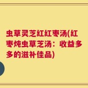 虫草灵芝红红枣汤(红枣炖虫草芝汤：收益多多的滋补佳品)