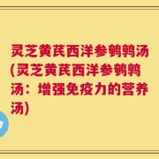 灵芝黄芪西洋参鹌鹑汤(灵芝黄芪西洋参鹌鹑汤：增强免疫力的营养汤)