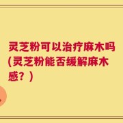 灵芝粉可以治疗麻木吗(灵芝粉能否缓解麻木感？)