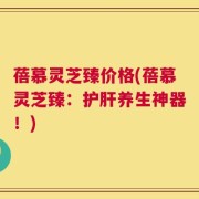 蓓慕灵芝臻价格(蓓慕灵芝臻：护肝养生神器！)