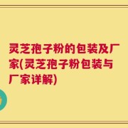 灵芝孢子粉的包装及厂家(灵芝孢子粉包装与厂家详解)