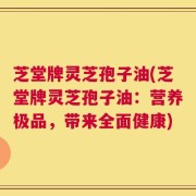 芝堂牌灵芝孢子油(芝堂牌灵芝孢子油：营养极品，带来全面健康)