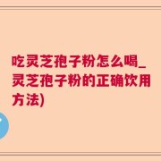 吃灵芝孢子粉怎么喝_灵芝孢子粉的正确饮用方法)